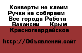 Конверты не клеим! Ручки не собираем! - Все города Работа » Вакансии   . Крым,Красногвардейское